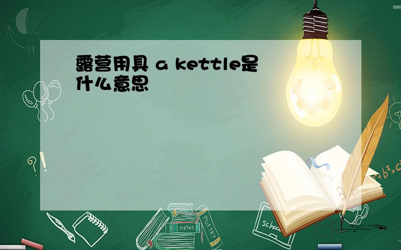 露营用具 a kettle是什么意思