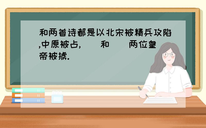 和两首诗都是以北宋被精兵攻陷,中原被占,()和()两位皇帝被掳.