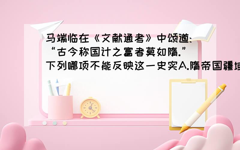 马端临在《文献通考》中颂道:“古今称国计之富者莫如隋.”下列哪项不能反映这一史实A.隋帝国疆域辽阔 B.国力强盛 C.人口数量和垦田面积大幅度增长 D.国家经济繁荣急