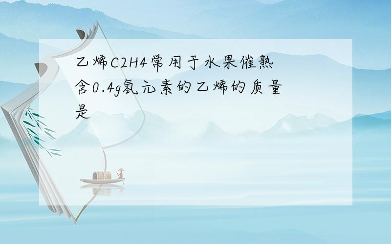 乙烯C2H4常用于水果催熟 含0.4g氢元素的乙烯的质量是