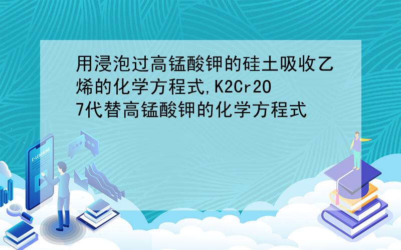 用浸泡过高锰酸钾的硅土吸收乙烯的化学方程式,K2Cr2O7代替高锰酸钾的化学方程式