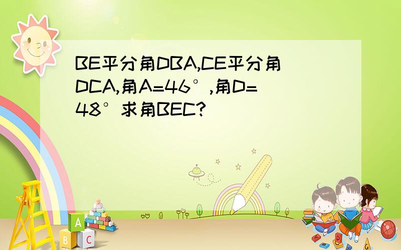 BE平分角DBA,CE平分角DCA,角A=46°,角D=48°求角BEC?