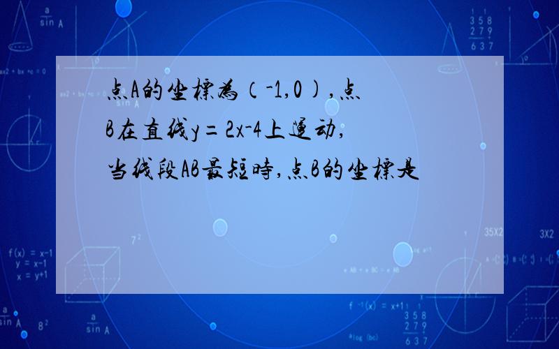 点A的坐标为（-1,0),点B在直线y=2x-4上运动,当线段AB最短时,点B的坐标是