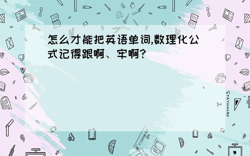 怎么才能把英语单词,数理化公式记得跟啊、牢啊?