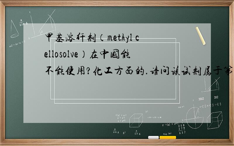 甲基溶纤剂（methyl cellosolve）在中国能不能使用?化工方面的.请问该试剂属于第几类试剂，是危险品或者易制毒化学品么