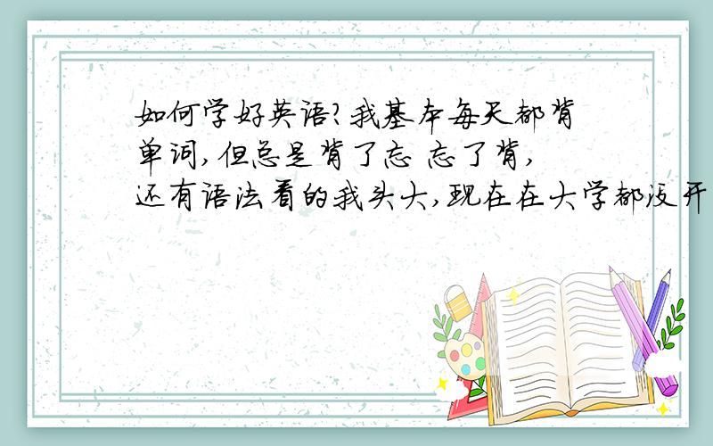 如何学好英语?我基本每天都背单词,但总是背了忘 忘了背,还有语法看的我头大,现在在大学都没开英语课了只能靠自学了,四级啊······