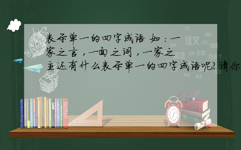 表示单一的四字成语 如 :一家之言 ,一面之词 ,一家之主还有什么表示单一的四字成语呢?请你们回答...♡☆★