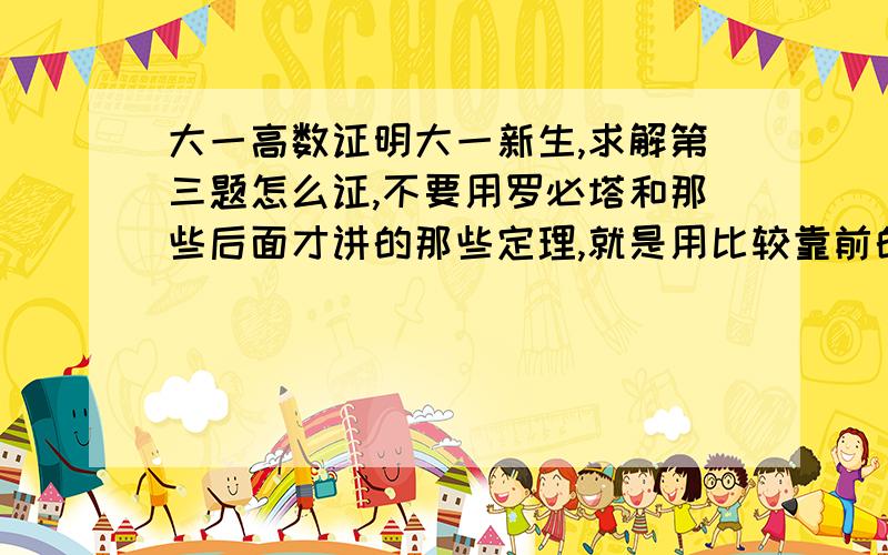 大一高数证明大一新生,求解第三题怎么证,不要用罗必塔和那些后面才讲的那些定理,就是用比较靠前的知识