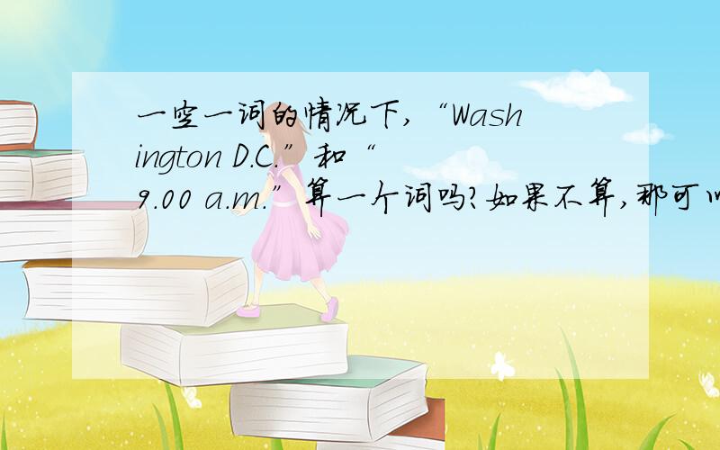 一空一词的情况下,“Washington D.C.”和“9.00 a.m.”算一个词吗?如果不算,那可以填“Washington”和“9.