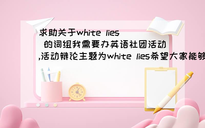 求助关于white lies 的词组我需要办英语社团活动,活动辩论主题为white lies希望大家能够提供一些辩论时用的正式语言,还有关于white lies 的相关词组