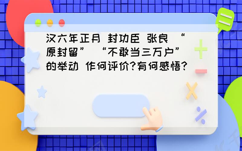 汉六年正月 封功臣 张良 “原封留” “不敢当三万户” 的举动 作何评价?有何感悟?