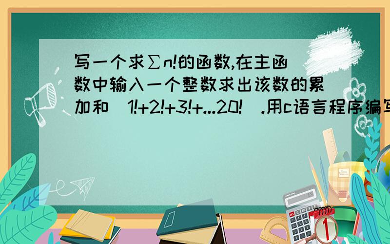 写一个求∑n!的函数,在主函数中输入一个整数求出该数的累加和(1!+2!+3!+...20!).用c语言程序编写