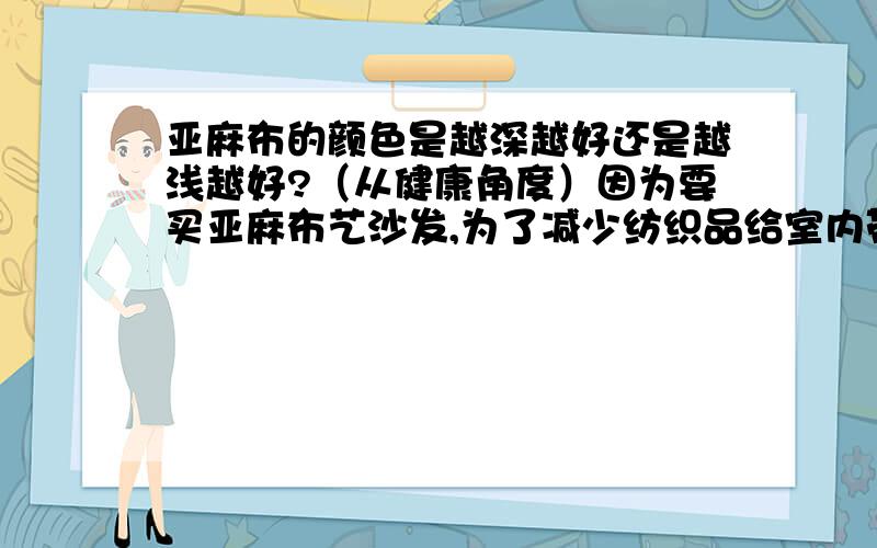 亚麻布的颜色是越深越好还是越浅越好?（从健康角度）因为要买亚麻布艺沙发,为了减少纺织品给室内带来的空气污染,我是选择颜色自然点稍显陈旧的,还是选择看起来米白鲜亮点的?