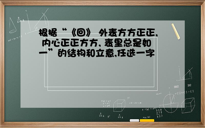 根据“《回》 外表方方正正, 内心正正方方, 表里总是如一”的结构和立意,任选一字