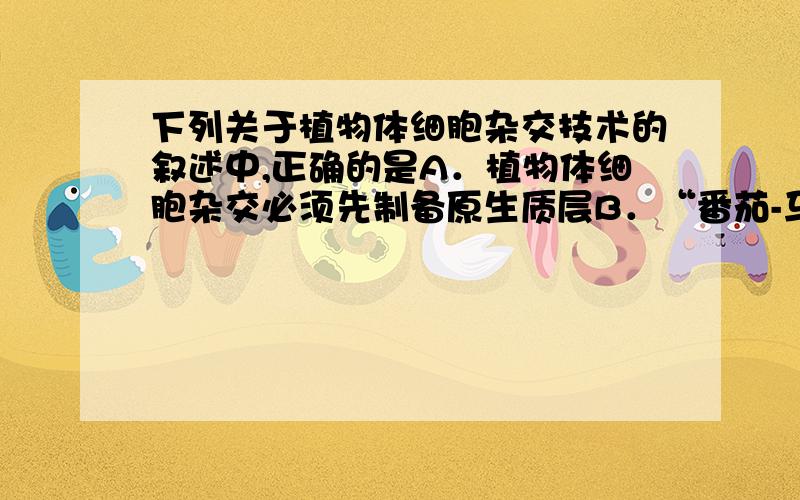 下列关于植物体细胞杂交技术的叙述中,正确的是A．植物体细胞杂交必须先制备原生质层B．“番茄-马铃薯”杂种植株的培育需要运用细胞融合技术和植物组织培养技术C．植物组织培养中需