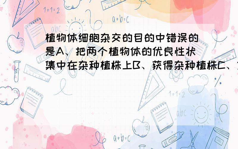 植物体细胞杂交的目的中错误的是A、把两个植物体的优良性状集中在杂种植株上B、获得杂种植株C、克服远源杂交不亲和的障碍D、实现原生质体的融合