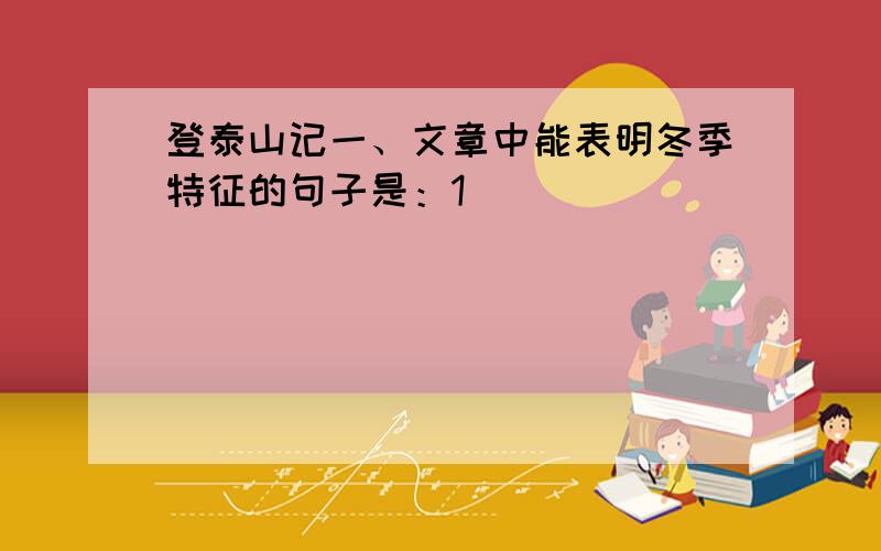 登泰山记一、文章中能表明冬季特征的句子是：1)_____________________________2)_____________________________3)_____________________________二、第四段写的是观日出的情景,如果把其过程按时间分为待日出,日将