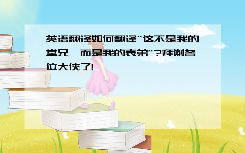 英语翻译如何翻译“这不是我的堂兄,而是我的表弟”?拜谢各位大侠了!