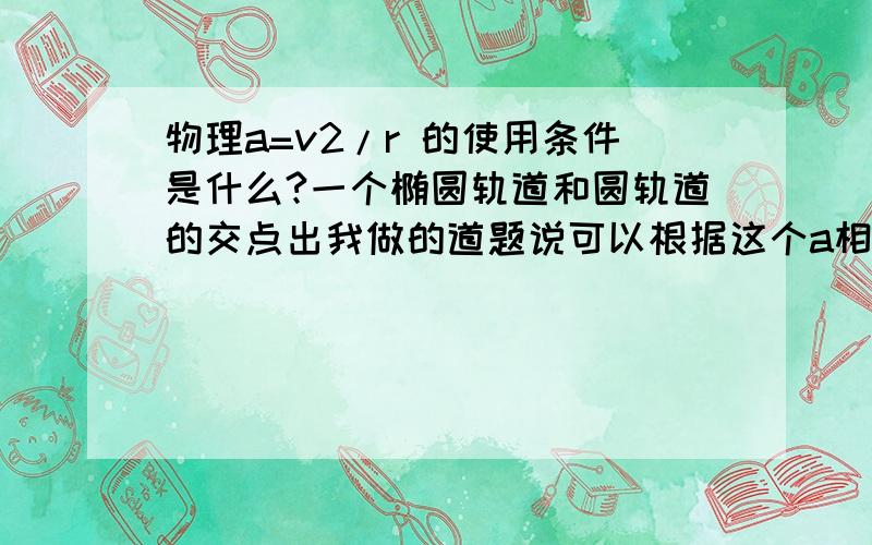 物理a=v2/r 的使用条件是什么?一个椭圆轨道和圆轨道的交点出我做的道题说可以根据这个a相等r大的v大 即圆轨道速度大一般解释是因为点火加速才能离心吧  那么这个公式是根据GMm/r2=ma  GMm/r2