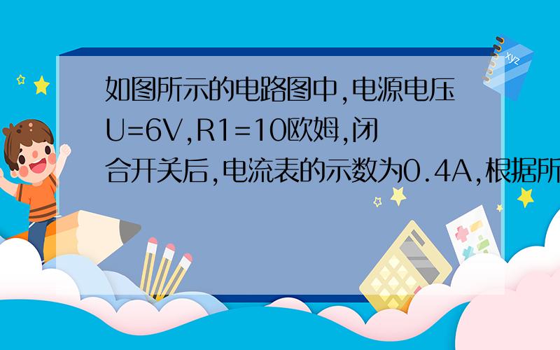 如图所示的电路图中,电源电压U=6V,R1=10欧姆,闭合开关后,电流表的示数为0.4A,根据所给条件求解三个有关的物理量