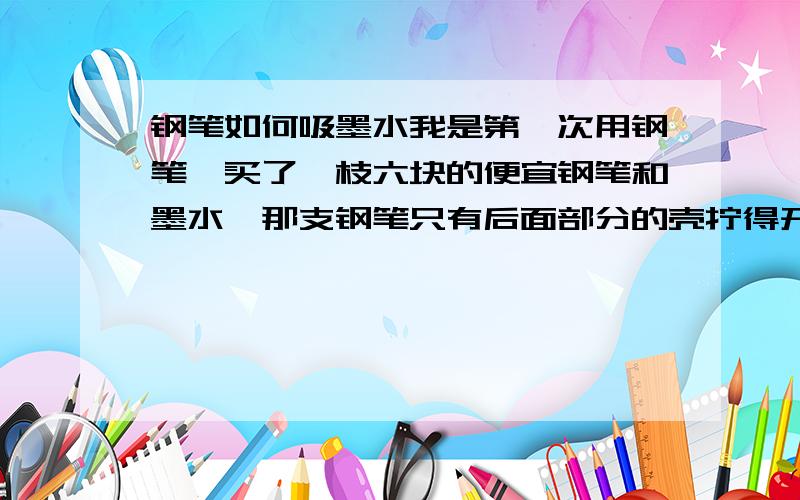 钢笔如何吸墨水我是第一次用钢笔,买了一枝六块的便宜钢笔和墨水,那支钢笔只有后面部分的壳拧得开,其他好像都拧不开,也不知怎么吸墨水,