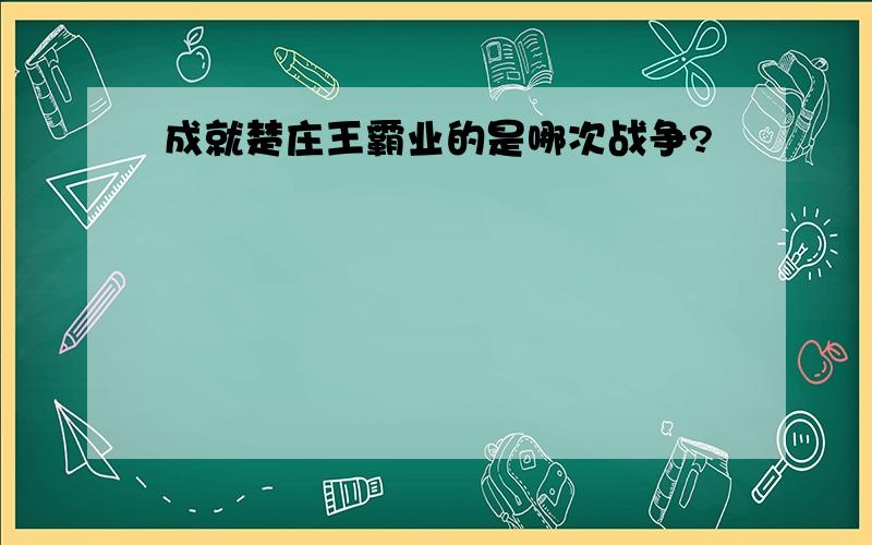 成就楚庄王霸业的是哪次战争?