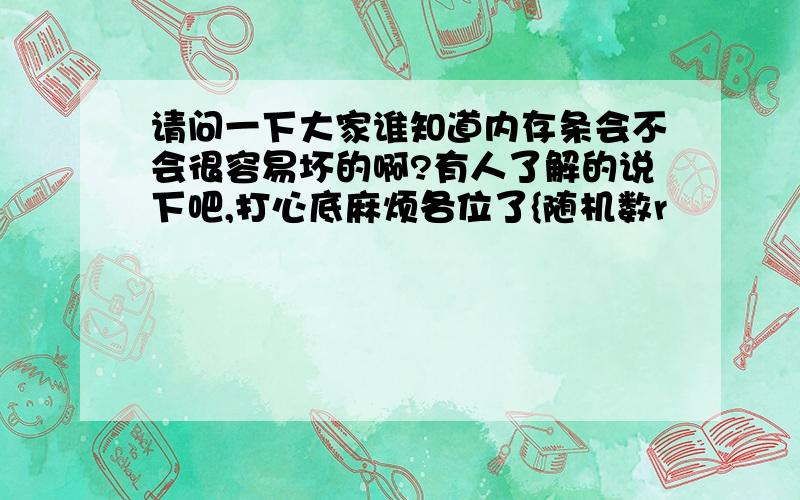 请问一下大家谁知道内存条会不会很容易坏的啊?有人了解的说下吧,打心底麻烦各位了{随机数r