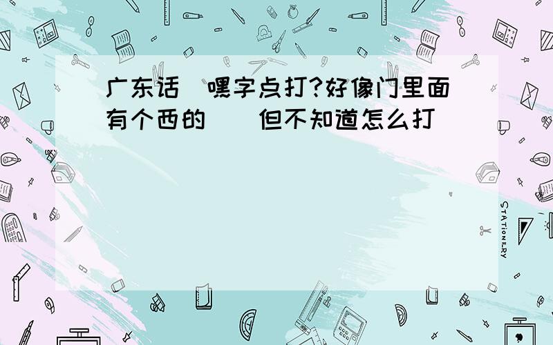 广东话`嘿字点打?好像门里面有个西的``但不知道怎么打