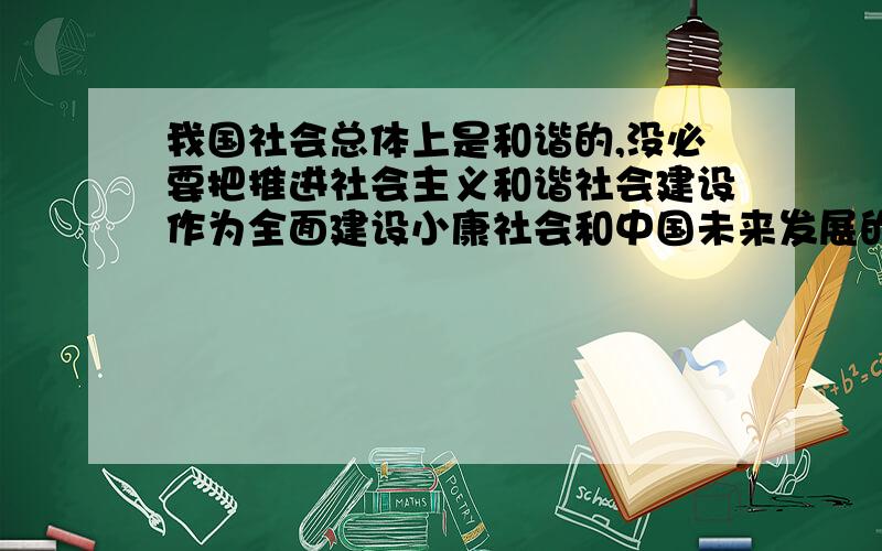 我国社会总体上是和谐的,没必要把推进社会主义和谐社会建设作为全面建设小康社会和中国未来发展的重要任务.辨析题,观点肯定是要否定的,