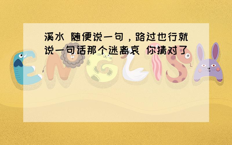 溪水 随便说一句，路过也行就说一句话那个迷离哀 你猜对了