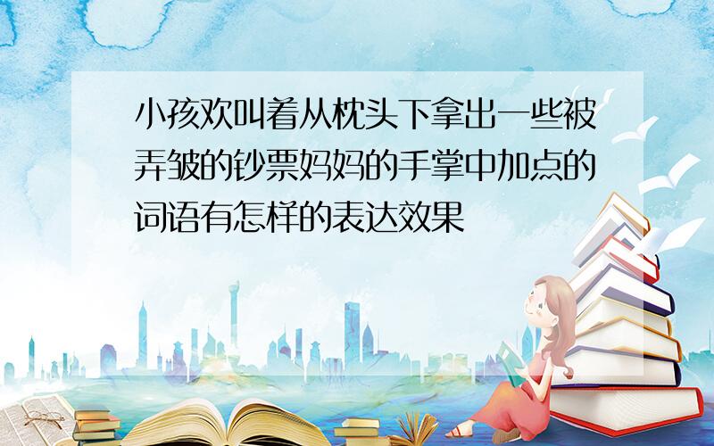 小孩欢叫着从枕头下拿出一些被弄皱的钞票妈妈的手掌中加点的词语有怎样的表达效果