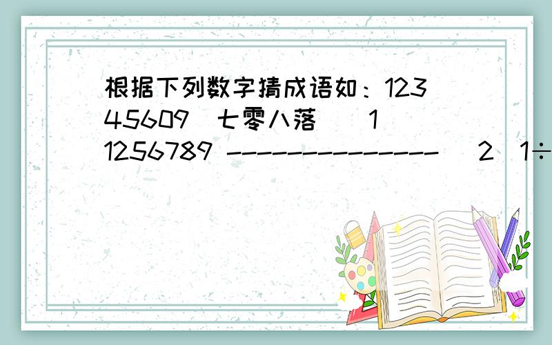 根据下列数字猜成语如：12345609（七零八落）（1）1256789 -------------- （2）1÷2 -------------- （3）333 555 -------------- （4）3.5 ------------- （5）9寸+1寸=1尺------------ （6）5 10 -------------