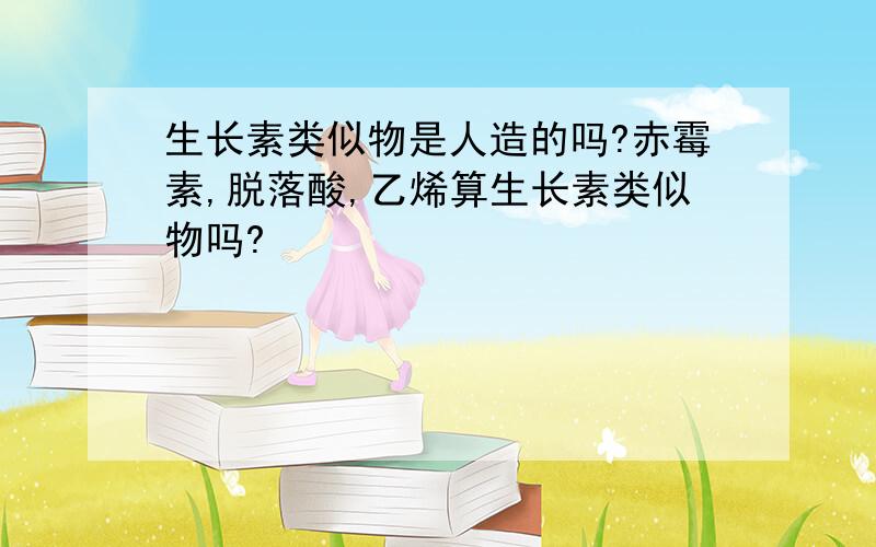 生长素类似物是人造的吗?赤霉素,脱落酸,乙烯算生长素类似物吗?