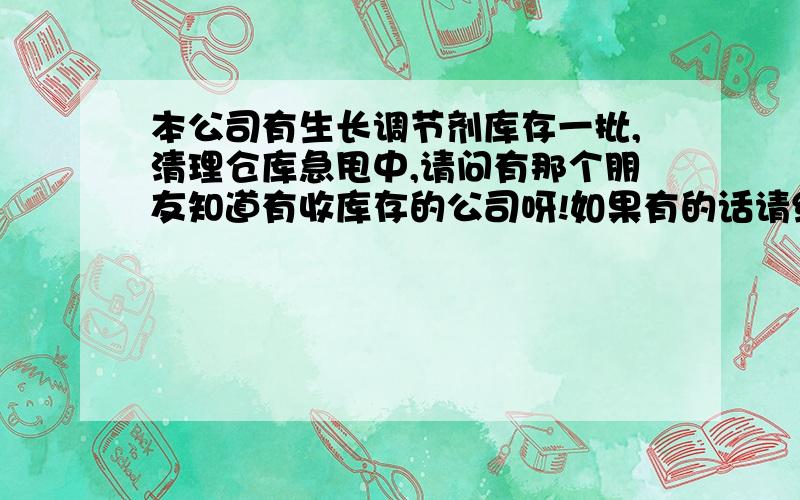 本公司有生长调节剂库存一批,清理仓库急甩中,请问有那个朋友知道有收库存的公司呀!如果有的话请给我留言我会跟您联系的