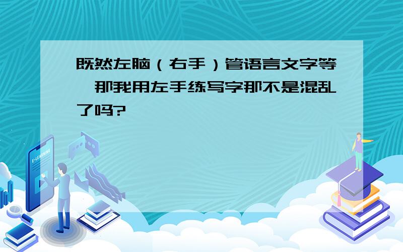 既然左脑（右手）管语言文字等,那我用左手练写字那不是混乱了吗?