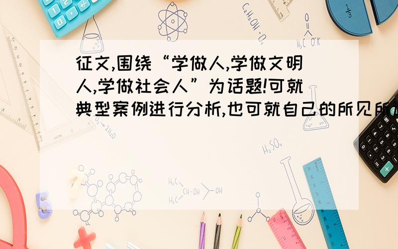 征文,围绕“学做人,学做文明人,学做社会人”为话题!可就典型案例进行分析,也可就自己的所见所遇,所想写出感想.文章内容应具备真情实感与积极向上的精神：语言流畅,主题一定要突出哈!