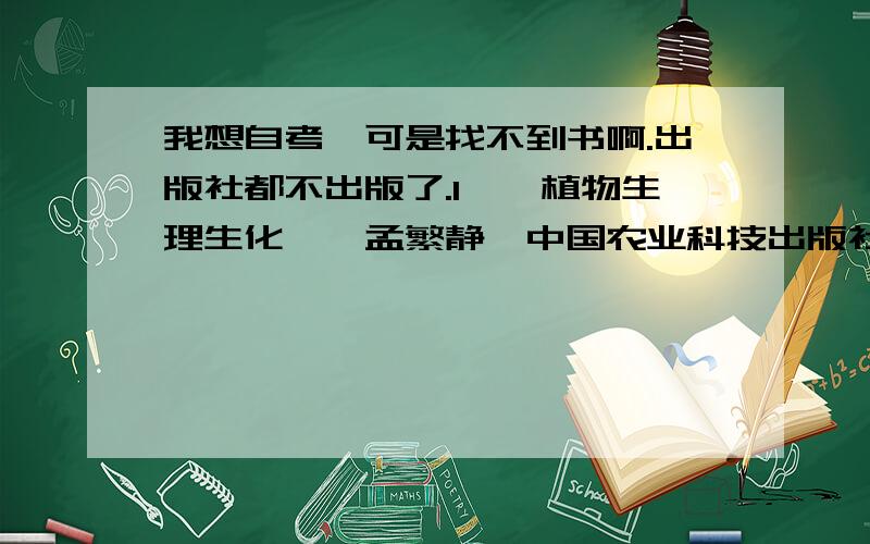 我想自考,可是找不到书啊.出版社都不出版了.1、《植物生理生化》,孟繁静,中国农业科技出版社,1995年.2、《农业生态经济学》,尚杰,中国农业科技出版社,2001年.3、《园艺植物育种学》,曹家