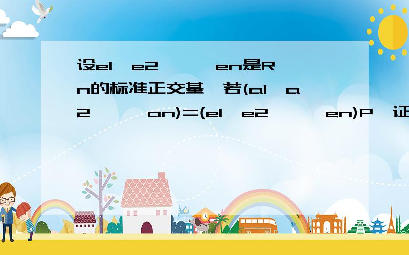 设e1,e2,…,en是R^n的标准正交基,若(a1,a2,…,an)=(e1,e2,…,en)P,证明：a1,a2,…,an是R^n的标准正交基的充分必要条件是P为正交矩阵