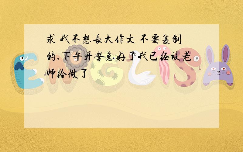 求 我不想长大作文 不要复制的,下午开学急好了我已经被老师给做了