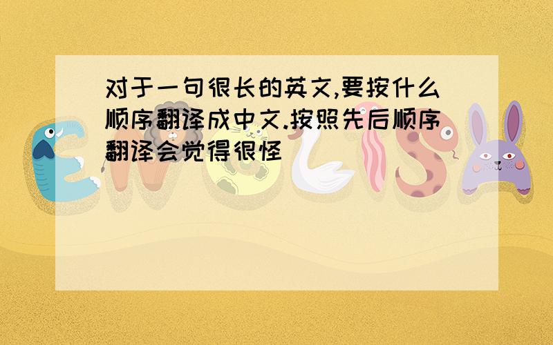 对于一句很长的英文,要按什么顺序翻译成中文.按照先后顺序翻译会觉得很怪