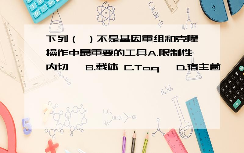 下列（ ）不是基因重组和克隆操作中最重要的工具A.限制性内切酶 B.载体 C.Taq酶 D.宿主菌