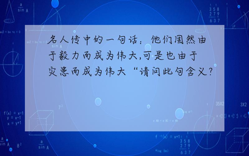 名人传中的一句话：他们固然由于毅力而成为伟大,可是也由于灾患而成为伟大“请问此句含义?