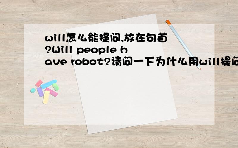 will怎么能提问,放在句首?Will people have robot?请问一下为什么用will提问,能用别的词提问吗?