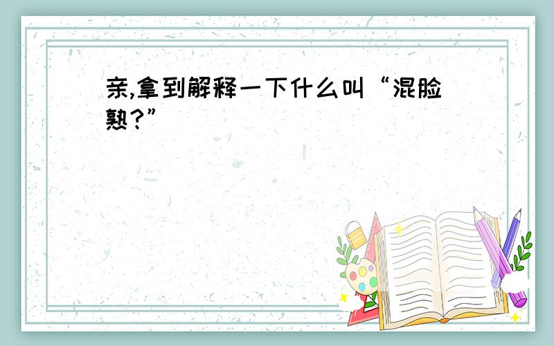 亲,拿到解释一下什么叫“混脸熟?”