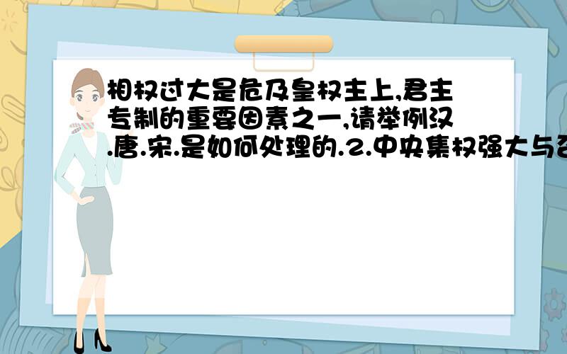 相权过大是危及皇权主上,君主专制的重要因素之一,请举例汉.唐.宋.是如何处理的.2.中央集权强大与否是国家统一,强大与否的重要因素之一,请举例汉 唐 宋 元的措施及其结果.