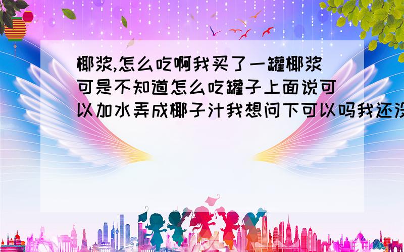 椰浆,怎么吃啊我买了一罐椰浆可是不知道怎么吃罐子上面说可以加水弄成椰子汁我想问下可以吗我还没有打开,其实我是打算拿来加水弄成椰子汁然后冲燕麦片的请问这样可以么~