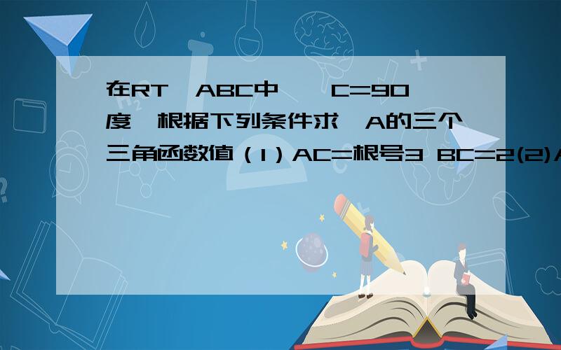 在RT△ABC中,∠C=90度,根据下列条件求∠A的三个三角函数值（1）AC=根号3 BC=2(2)AB=7 BC=5（3）根号3AC=根号5BC