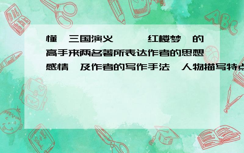 懂《三国演义》,《红楼梦》的高手来两名著所表达作者的思想感情,及作者的写作手法,人物描写特点等,还有对整部名著的看法