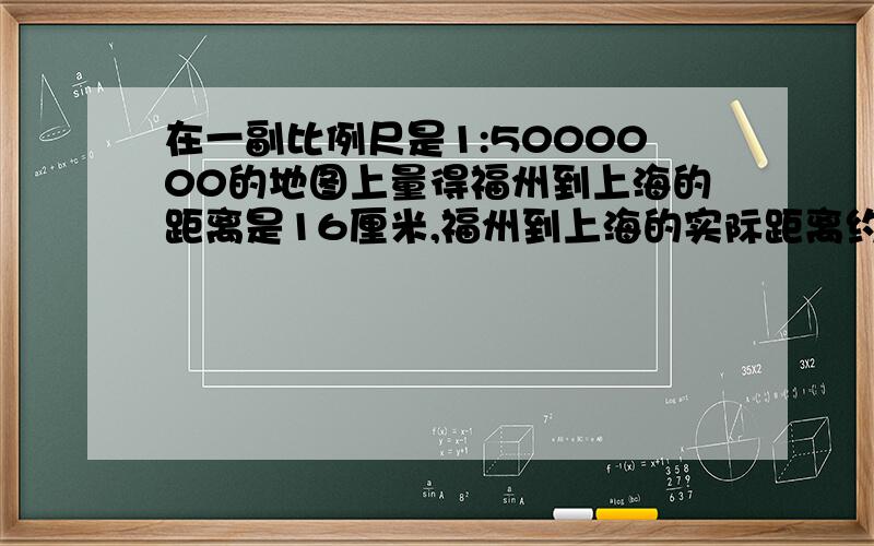 在一副比例尺是1:5000000的地图上量得福州到上海的距离是16厘米,福州到上海的实际距离约是（　　　　　　　　）千米