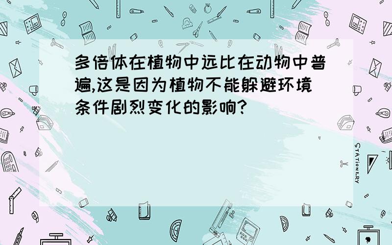 多倍体在植物中远比在动物中普遍,这是因为植物不能躲避环境条件剧烈变化的影响?